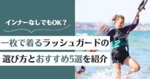 ラッシュガードを一枚で着る！インナーなしでもOK？選び方とおすすめ5選を紹介