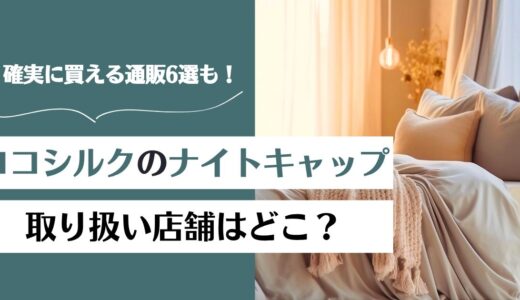 ココシルクのナイトキャップの取り扱い店舗はどこ？通販で確実に買える場所6選！